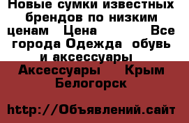 Новые сумки известных брендов по низким ценам › Цена ­ 2 000 - Все города Одежда, обувь и аксессуары » Аксессуары   . Крым,Белогорск